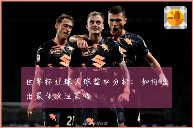 世界杯让球买球盘口分析：如何选出最佳投注策略