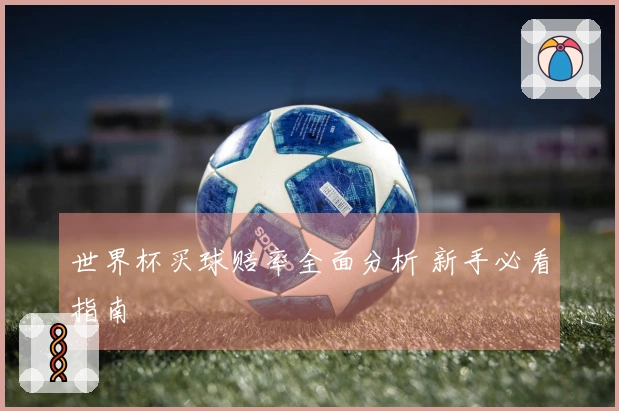世界杯买球赔率全面分析 新手必看指南