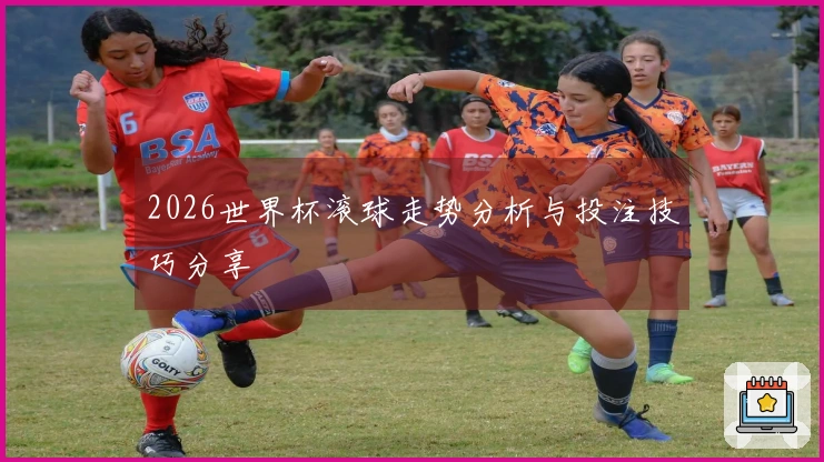 2026世界杯滚球走势分析与投注技巧分享