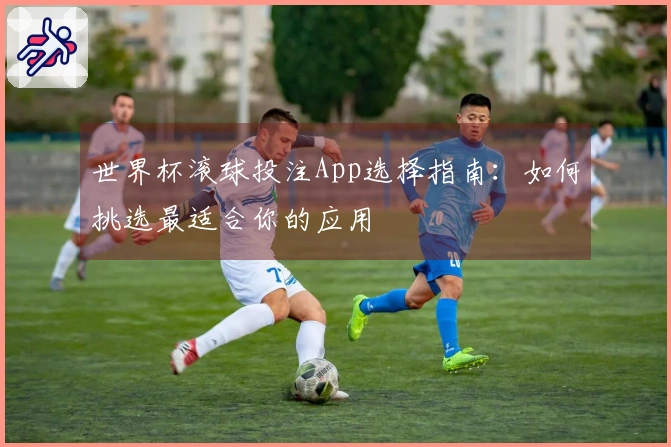 世界杯滚球投注App选择指南：如何挑选最适合你的应用