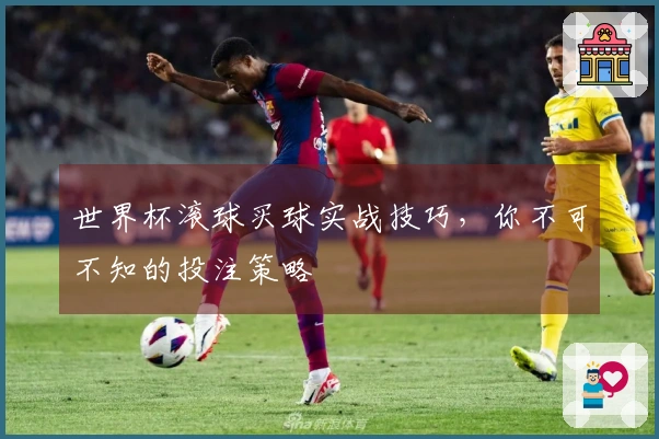 世界杯滚球买球实战技巧，你不可不知的投注策略